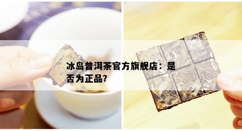 冰岛普洱茶官方旗舰店：是否为正品？