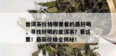 普洱茶价格哪里看的更好喝，寻找好喝的普洱茶？看这里！最新价格全揭秘！