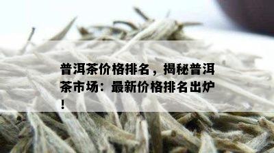 普洱茶价格排名，揭秘普洱茶市场：最新价格排名出炉！