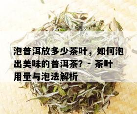 泡普洱放多少茶叶，如何泡出美味的普洱茶？- 茶叶用量与泡法解析