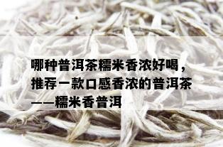 哪种普洱茶糯米香浓好喝，推荐一款口感香浓的普洱茶——糯米香普洱