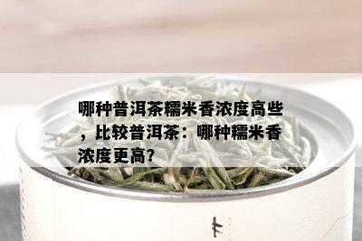 哪种普洱茶糯米香浓度高些，比较普洱茶：哪种糯米香浓度更高？