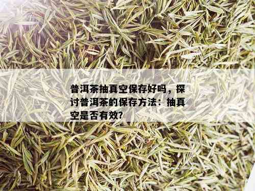 普洱茶抽真空保存好吗，探讨普洱茶的保存方法：抽真空是否有效？