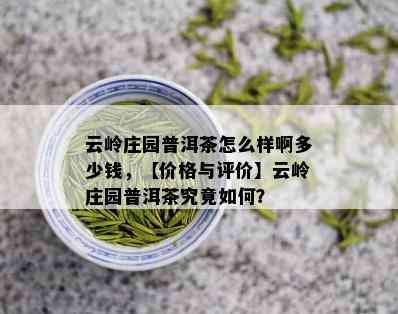 云岭庄园普洱茶怎么样啊多少钱，【价格与评价】云岭庄园普洱茶究竟如何？