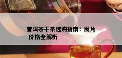 普洱茶干茶选购指南：图片 价格全解析