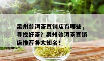 泉州普洱茶直销店有哪些，寻找好茶？泉州普洱茶直销店推荐各大知名！