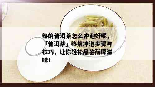 熟的普洱茶怎么冲泡好呢，「普洱茶」熟茶冲泡步骤与技巧，让你轻松品鉴醇厚滋味！