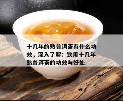 十几年的熟普洱茶有什么功效，深入了解：饮用十几年熟普洱茶的功效与好处