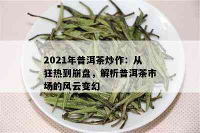 2021年普洱茶炒作：从狂热到崩盘，解析普洱茶市场的风云变幻