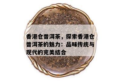 香港仓普洱茶，探索香港仓普洱茶的魅力：品味传统与现代的完美结合