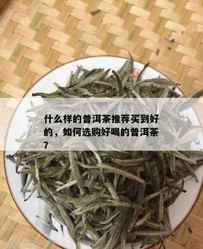 什么样的普洱茶推荐买到好的，如何选购好喝的普洱茶？