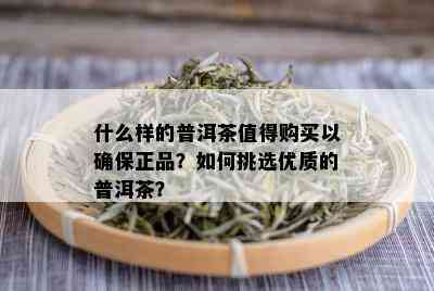 什么样的普洱茶值得购买以确保正品？如何挑选优质的普洱茶？