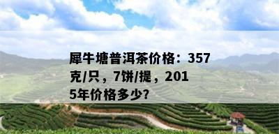 犀牛塘普洱茶价格：357克/只，7饼/提，2015年价格多少？