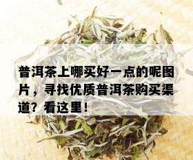 普洱茶上哪买好一点的呢图片，寻找优质普洱茶购买渠道？看这里！