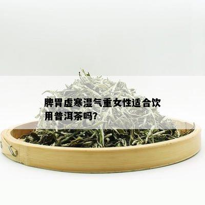 脾胃虚寒湿气重女性适合饮用普洱茶吗？