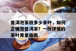 普洱泡茶放多少茶叶，如何正确泡普洱茶？一份详细的茶叶用量指南