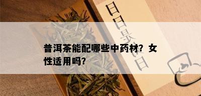 普洱茶能配哪些中药材？女性适用吗？