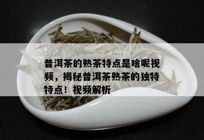 普洱茶的熟茶特点是啥呢视频，揭秘普洱茶熟茶的独特特点！视频解析