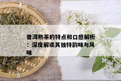 普洱熟茶的特点和口感解析：深度解读其独特韵味与风味