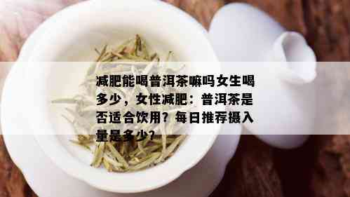 减肥能喝普洱茶嘛吗女生喝多少，女性减肥：普洱茶是否适合饮用？每日推荐摄入量是多少？