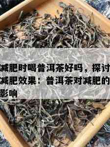 减肥时喝普洱茶好吗，探讨减肥效果：普洱茶对减肥的影响