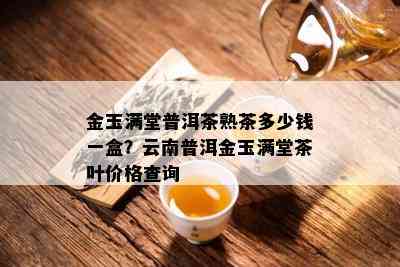 金玉满堂普洱茶熟茶多少钱一盒？云南普洱金玉满堂茶叶价格查询