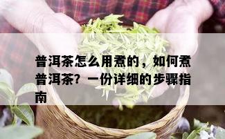 普洱茶怎么用煮的，如何煮普洱茶？一份详细的步骤指南