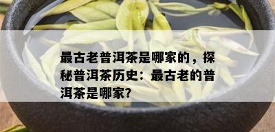 最古老普洱茶是哪家的，探秘普洱茶历史：最古老的普洱茶是哪家？