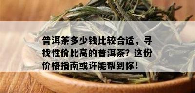 普洱茶多少钱比较合适，寻找性价比高的普洱茶？这份价格指南或许能帮到你！