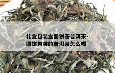 礼盒包装盒圆饼茶普洱茶-圆饼包装的普洱茶怎么喝