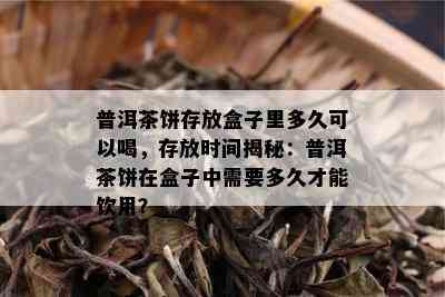 普洱茶饼存放盒子里多久可以喝，存放时间揭秘：普洱茶饼在盒子中需要多久才能饮用？