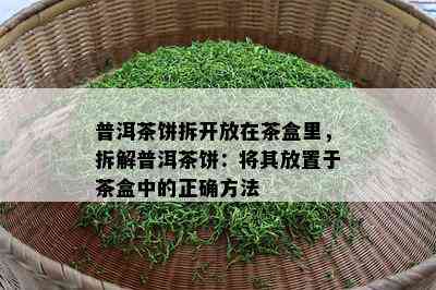 普洱茶饼拆开放在茶盒里，拆解普洱茶饼：将其放置于茶盒中的正确方法