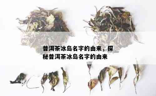 普洱茶冰岛名字的由来，探秘普洱茶冰岛名字的由来