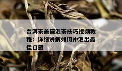 普洱茶盖碗泡茶技巧视频教程：详细讲解如何冲泡出更佳口感