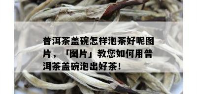 普洱茶盖碗怎样泡茶好呢图片，「图片」教您如何用普洱茶盖碗泡出好茶！