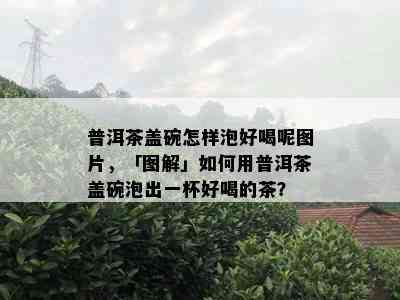 普洱茶盖碗怎样泡好喝呢图片，「图解」如何用普洱茶盖碗泡出一杯好喝的茶？