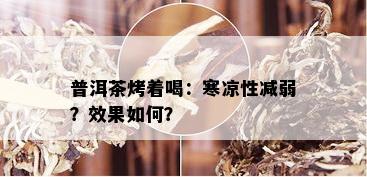 普洱茶烤着喝：寒凉性减弱？效果如何？