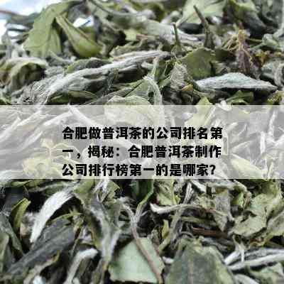 合肥做普洱茶的公司排名之一，揭秘：合肥普洱茶制作公司排行榜之一的是哪家？