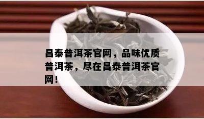 昌泰普洱茶官网，品味优质普洱茶，尽在昌泰普洱茶官网！