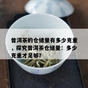 普洱茶的仓储量有多少克重，探究普洱茶仓储量：多少克重才足够？