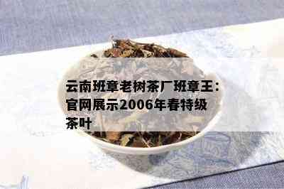 云南班章老树茶厂班章王：官网展示2006年春特级茶叶