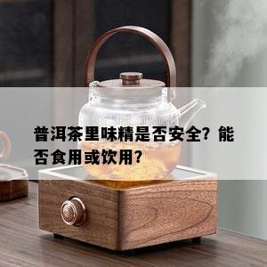 普洱茶里味精是否安全？能否食用或饮用？