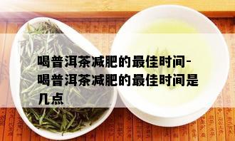 喝普洱茶减肥的更佳时间-喝普洱茶减肥的更佳时间是几点