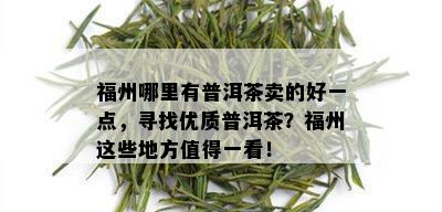 福州哪里有普洱茶卖的好一点，寻找优质普洱茶？福州这些地方值得一看！