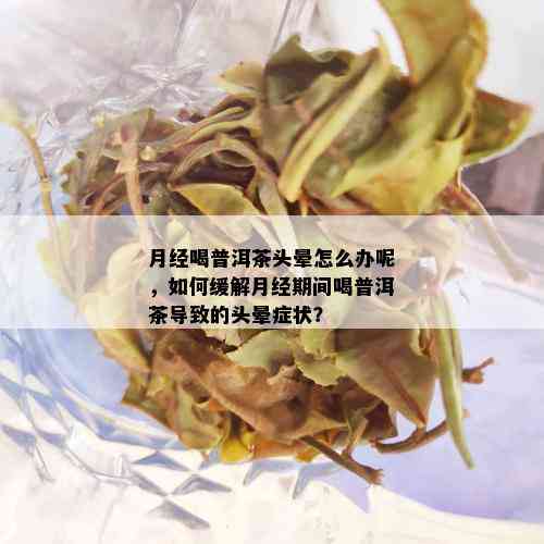 月经喝普洱茶头晕怎么办呢，如何缓解月经期间喝普洱茶导致的头晕症状？