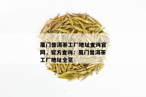 厦门普洱茶工厂地址查询官网，官方查询：厦门普洱茶工厂地址全览