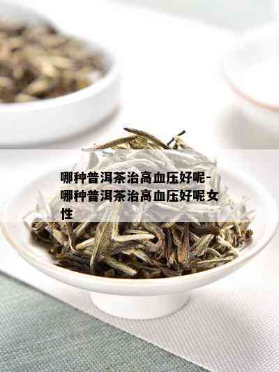 哪种普洱茶治高血压好呢-哪种普洱茶治高血压好呢女性