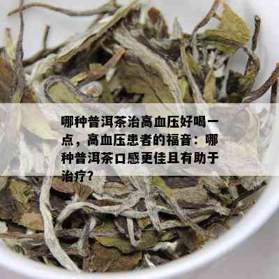 哪种普洱茶治高血压好喝一点，高血压患者的福音：哪种普洱茶口感更佳且有助于治疗？