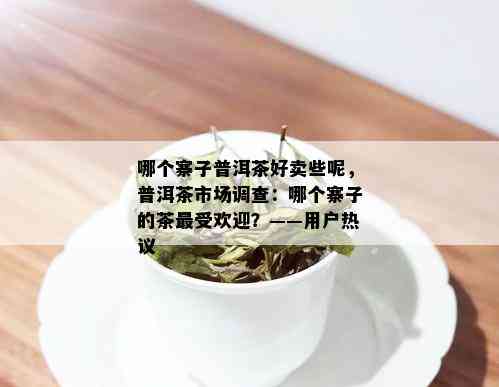 哪个寨子普洱茶好卖些呢，普洱茶市场调查：哪个寨子的茶更受欢迎？——用户热议