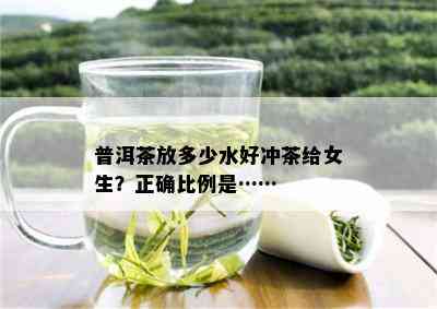 普洱茶放多少水好冲茶给女生？正确比例是……